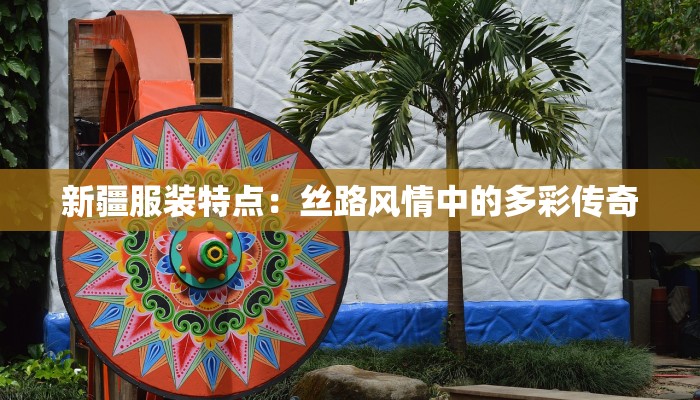 新疆服装特点：丝路风情中的多彩传奇