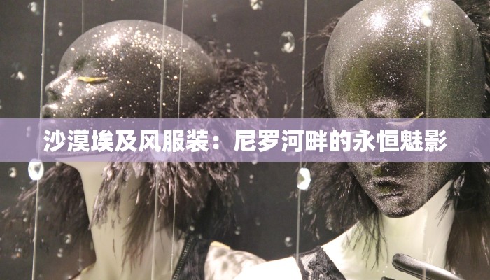 沙漠埃及风服装:尼罗河畔的永恒魅影