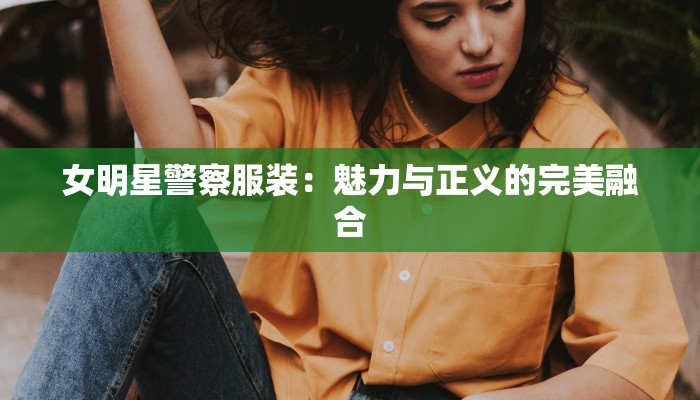女明星警察服装:魅力与正义的完美融合