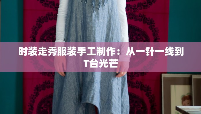 时装走秀服装手工制作：从一针一线到T台光芒