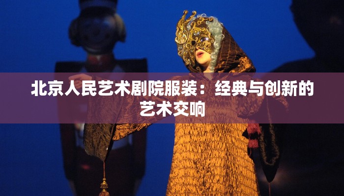 北京人民艺术剧院服装：经典与创新的艺术交响