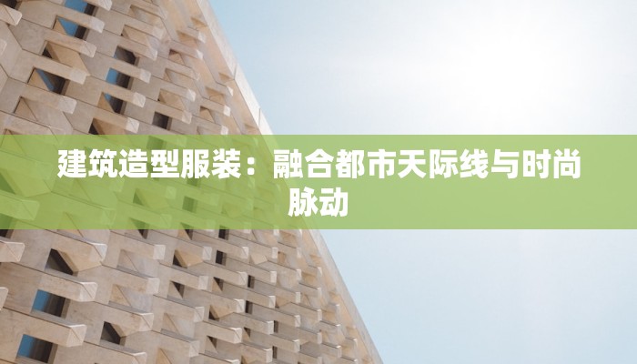 建筑造型服装：融合都市天际线与时尚脉动