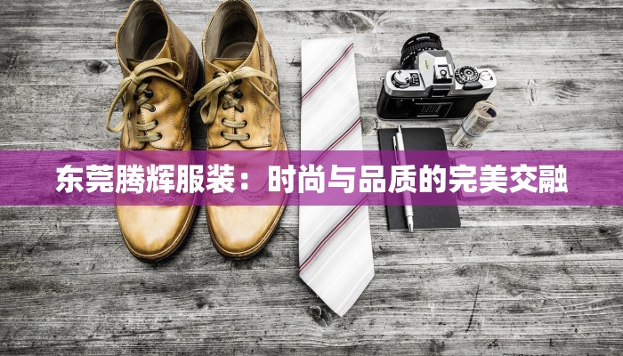 东莞腾辉服装：时尚与品质的完美交融