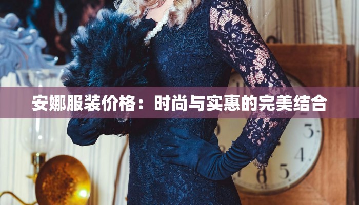 安娜服装价格:时尚与实惠的完美结合