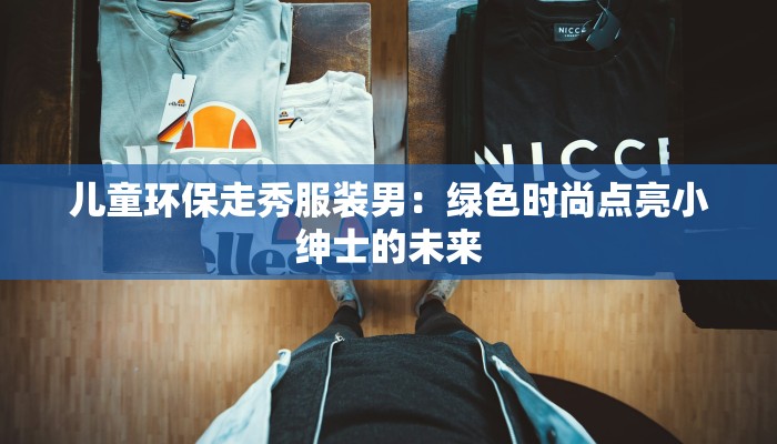 儿童环保走秀服装男：绿色时尚点亮小绅士的未来