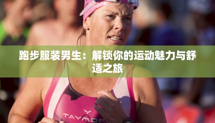 跑步服装男生:解锁你的运动魅力与舒适之旅
