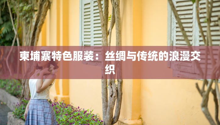 柬埔寨特色服装：丝绸与传统的浪漫交织