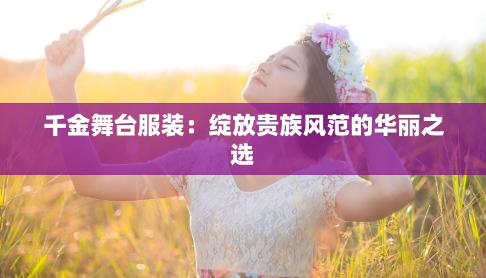 千金舞台服装：绽放贵族风范的华丽之选