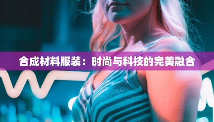 合成材料服装：时尚与科技的完美融合