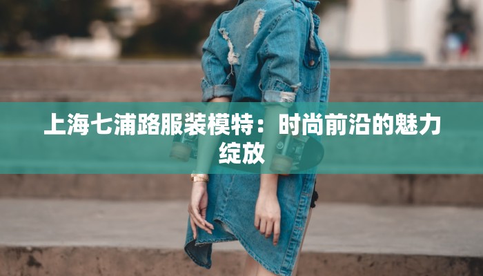 上海七浦路服装模特：时尚前沿的魅力绽放