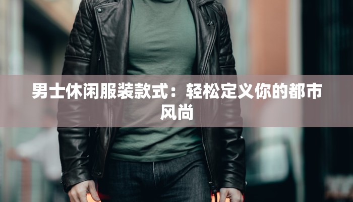 男士休闲服装款式:轻松定义你的都市风尚