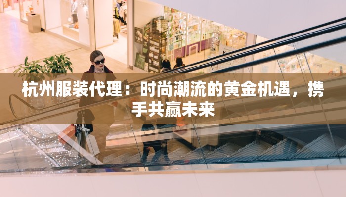 杭州服装代理：时尚潮流的黄金机遇，携手共赢未来