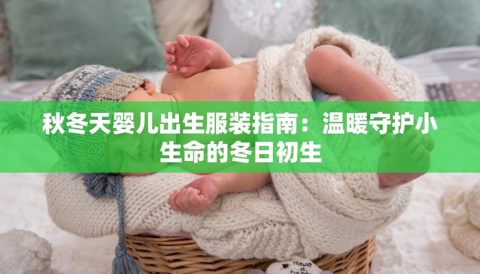 秋冬天婴儿出生服装指南：温暖守护小生命的冬日初生