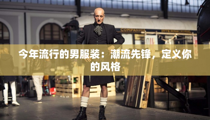 今年流行的男服装：潮流先锋，定义你的风格