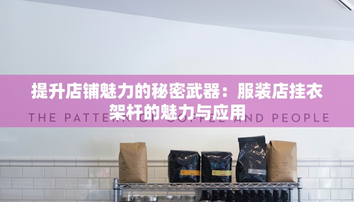 提升店铺魅力的秘密武器：服装店挂衣架杆的魅力与应用