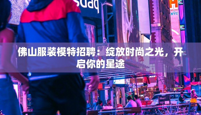 佛山服装模特招聘：绽放时尚之光，开启你的星途