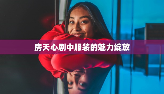 房天心剧中服装的魅力绽放