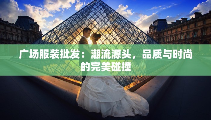 广场服装批发:潮流源头,品质与时尚的完美碰撞