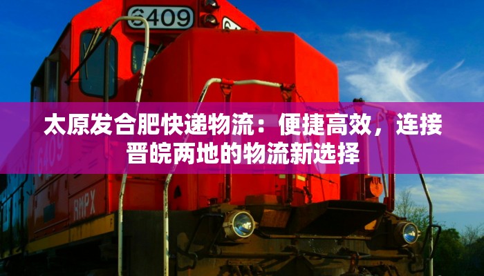 太原发合肥快递物流：便捷高效，连接晋皖两地的物流新选择