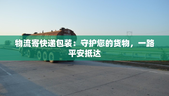物流寄快递包装:守护您的货物,一路平安抵达