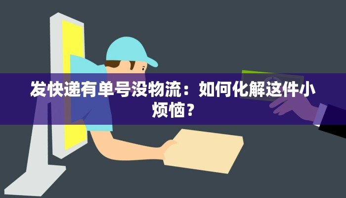 发快递有单号没物流：如何化解这件小烦恼？