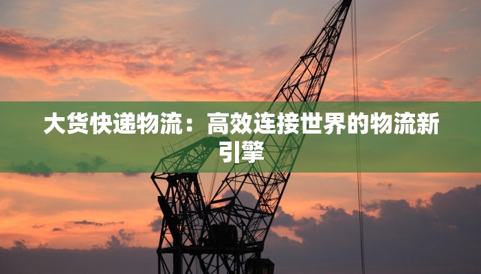 大货快递物流：高效连接世界的物流新引擎