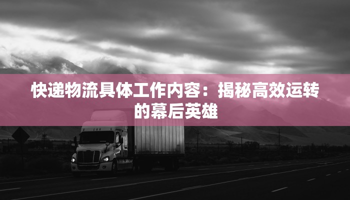 快递物流具体工作内容:揭秘高效运转的幕后英雄