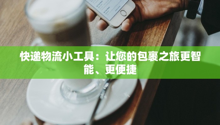 快递物流小工具：让您的包裹之旅更智能、更便捷