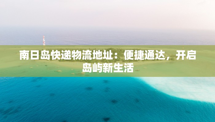 南日岛快递物流地址：便捷通达，开启岛屿新生活