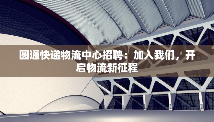 圆通快递物流中心招聘:加入我们,开启物流新征程
