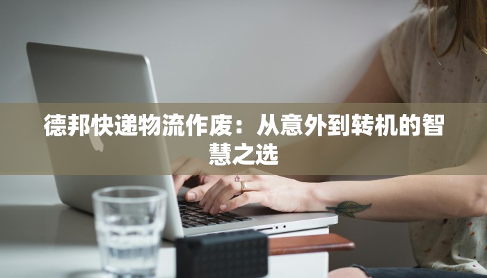 德邦快递物流作废：从意外到转机的智慧之选