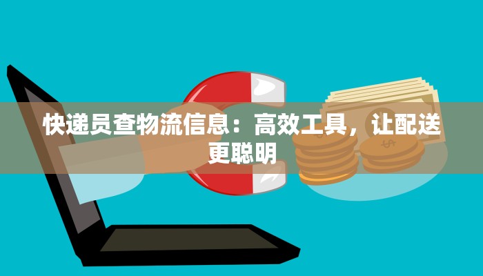 快递员查物流信息：高效工具，让配送更聪明