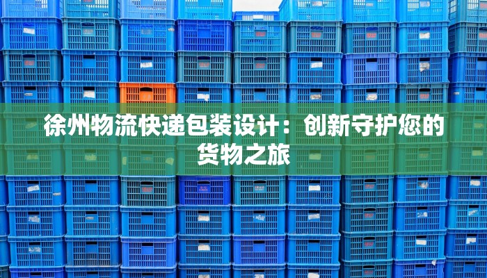 徐州物流快递包装设计：创新守护您的货物之旅