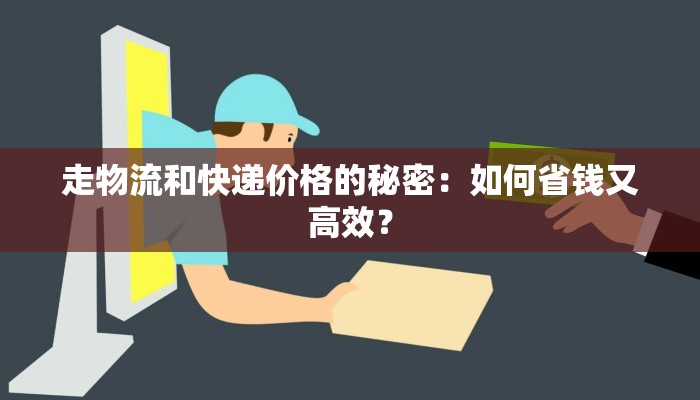 走物流和快递价格的秘密:如何省钱又高效?