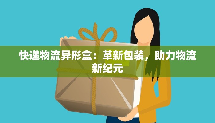 快递物流异形盒:革新包装,助力物流新纪元