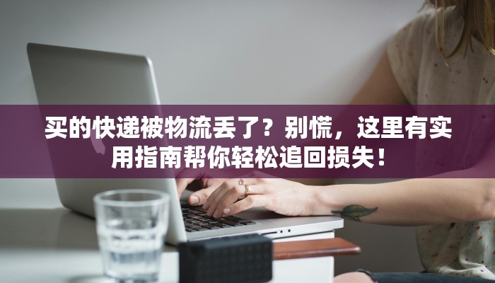 买的快递被物流丢了?别慌,这里有实用指南帮你轻松追回损失!