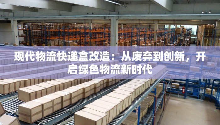 现代物流快递盒改造：从废弃到创新，开启绿色物流新时代