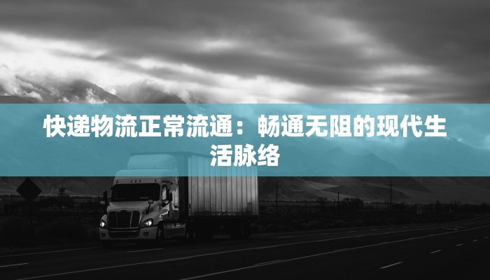 快递物流正常流通：畅通无阻的现代生活脉络