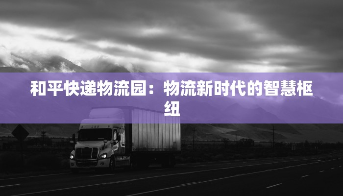 和平快递物流园：物流新时代的智慧枢纽