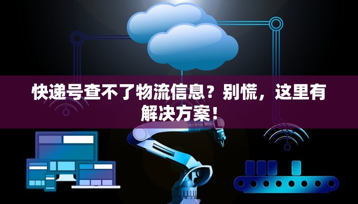 快递号查不了物流信息？别慌，这里有解决方案！