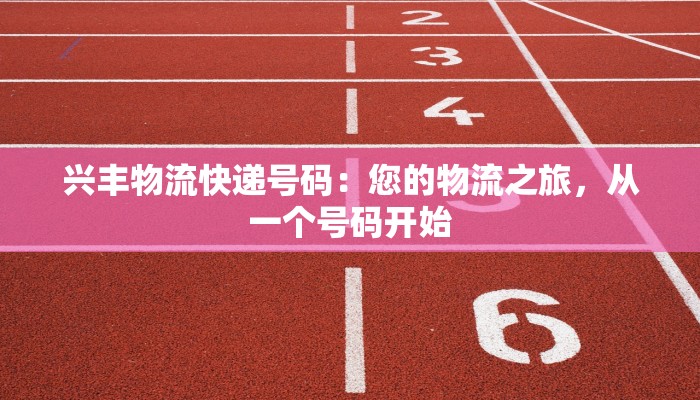兴丰物流快递号码：您的物流之旅，从一个号码开始