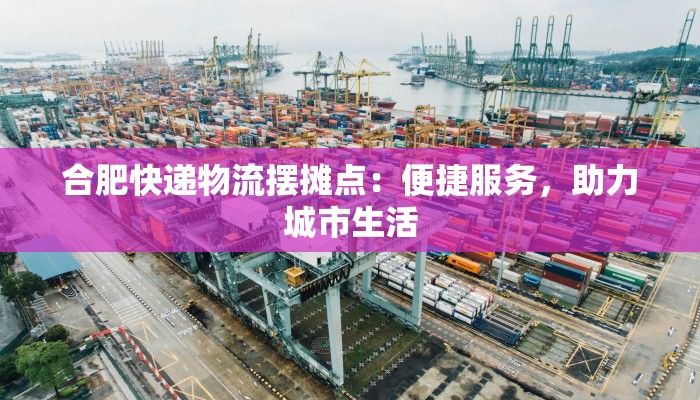 合肥快递物流摆摊点：便捷服务，助力城市生活