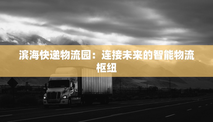 滨海快递物流园：连接未来的智能物流枢纽