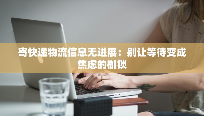 寄快递物流信息无进展：别让等待变成焦虑的枷锁