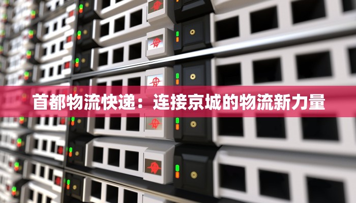 首都物流快递:连接京城的物流新力量