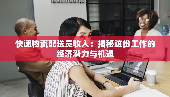 快递物流配送员收入：揭秘这份工作的经济潜力与机遇