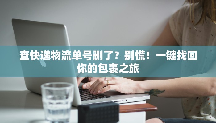 查快递物流单号删了？别慌！一键找回你的包裹之旅