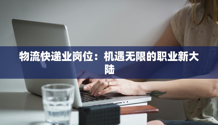 物流快递业岗位：机遇无限的职业新大陆