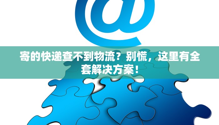 寄的快递查不到物流？别慌，这里有全套解决方案！