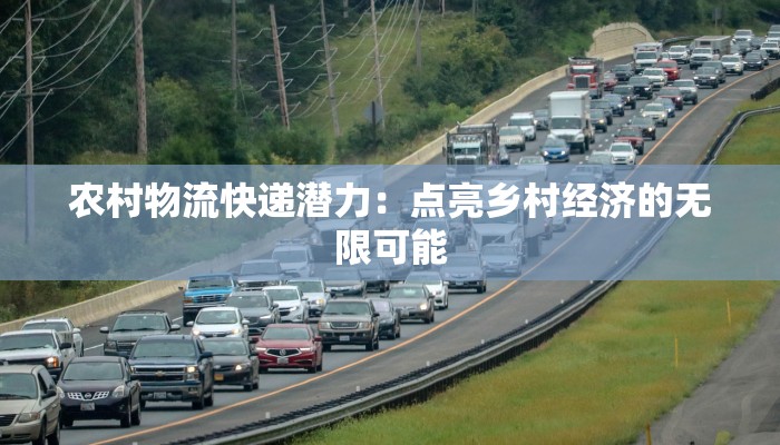 农村物流快递潜力：点亮乡村经济的无限可能
